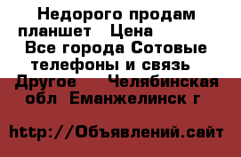 Недорого продам планшет › Цена ­ 9 500 - Все города Сотовые телефоны и связь » Другое   . Челябинская обл.,Еманжелинск г.